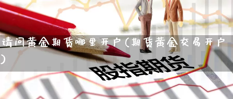 请问黄金期货哪里开户(期货黄金交易开户)_https://www.wenchangxx.com_期货平台_第1张