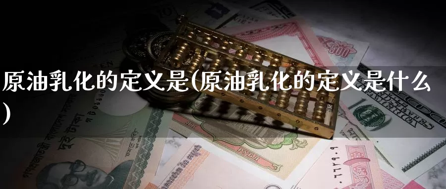 原油乳化的定义是(原油乳化的定义是什么)_国际期货_第1张_国际期货交易平台 原油乳化的定义是(原油乳化的定义是什么)_https://www.wenchangxx.com_国际期货_第1张