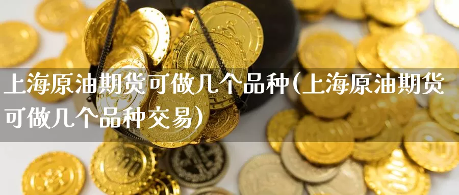 上海原油期货可做几个品种(上海原油期货可做几个品种交易)_https://www.wenchangxx.com_德指期货_第1张