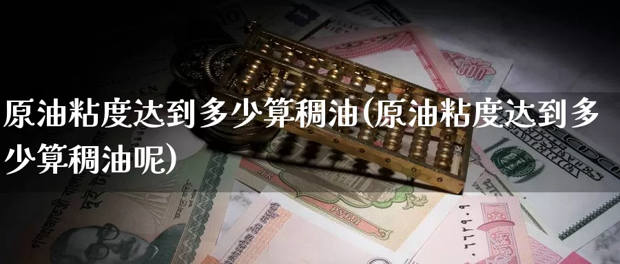 原油粘度达到多少算稠油(原油粘度达到多少算稠油呢)_德指期货_第1张_国际期货交易平台 原油粘度达到多少算稠油(原油粘度达到多少算稠油呢)_https://www.wenchangxx.com_德指期货_第1张