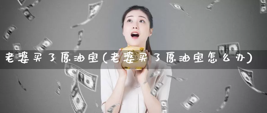 老婆买了原油宝(老婆买了原油宝怎么办)_https://www.wenchangxx.com_期货平台_第1张