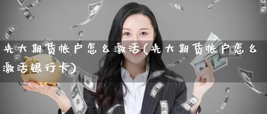 光大期货帐户怎么激活(光大期货帐户怎么激活银行卡)_国际期货_第1张_国际期货交易平台 光大期货帐户怎么激活(光大期货帐户怎么激活银行卡)_https://www.wenchangxx.com_国际期货_第1张