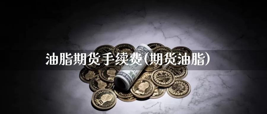 油脂期货手续费(期货油脂)_https://www.wenchangxx.com_德指期货_第1张