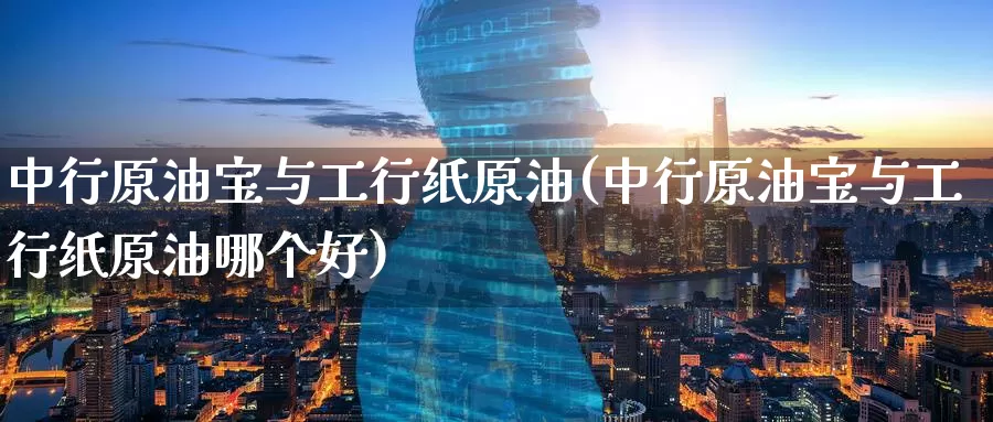 中行原油宝与工行纸原油(中行原油宝与工行纸原油哪个好)_https://www.wenchangxx.com_国际期货_第1张