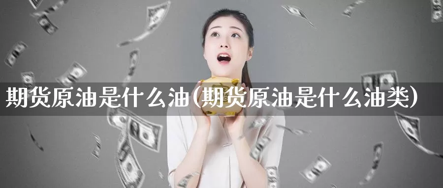 期货原油是什么油(期货原油是什么油类)_国际期货_第1张_国际期货交易平台 期货原油是什么油(期货原油是什么油类)_https://www.wenchangxx.com_国际期货_第1张