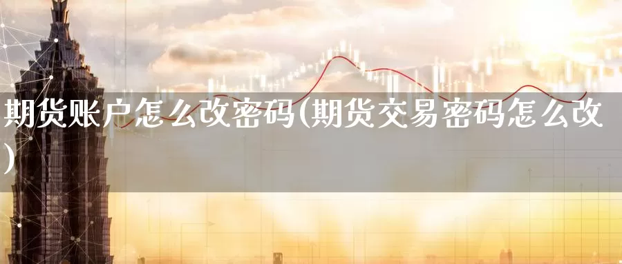 期货账户怎么改密码(期货交易密码怎么改)_https://www.wenchangxx.com_期货行情_第1张