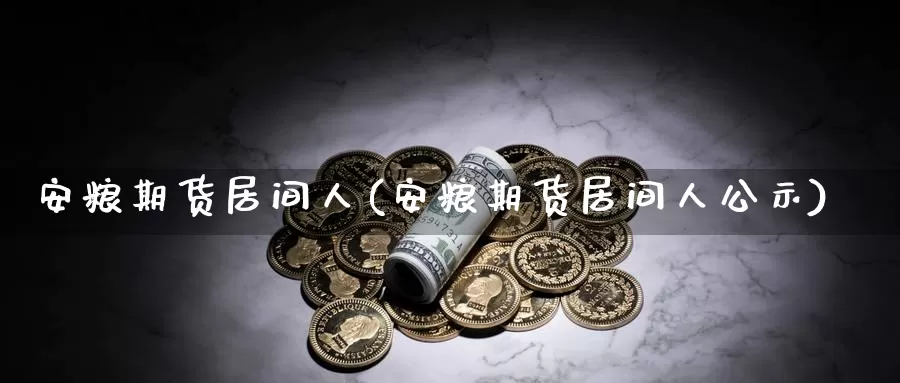 安粮期货居间人(安粮期货居间人公示)_https://www.wenchangxx.com_期货行情_第1张