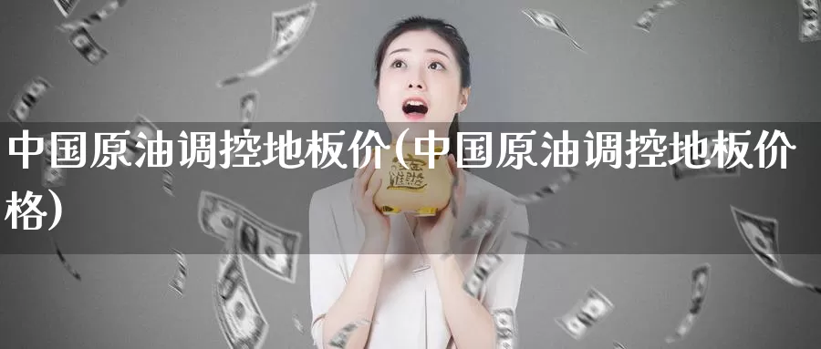 中国原油调控地板价(中国原油调控地板价格)_https://www.wenchangxx.com_德指期货_第1张