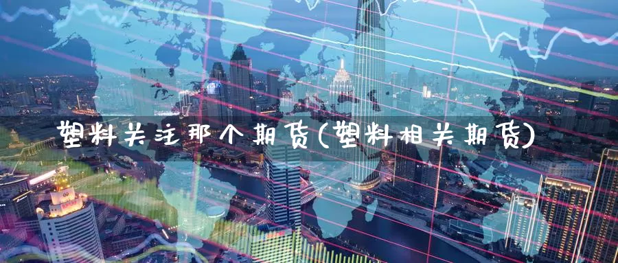 塑料关注那个期货(塑料相关期货)_国际期货_第1张_国际期货交易平台 塑料关注那个期货(塑料相关期货)_https://www.wenchangxx.com_国际期货_第1张