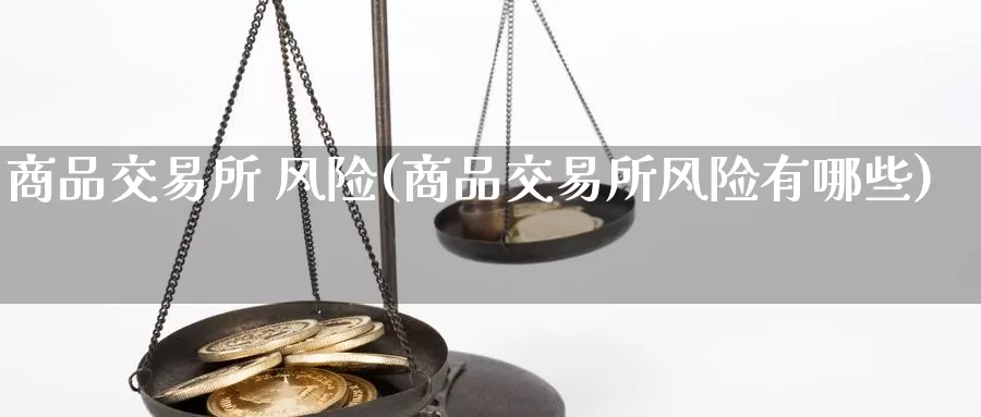 商品交易所 风险(商品交易所风险有哪些)_德指期货_第1张_国际期货交易平台 商品交易所 风险(商品交易所风险有哪些)_https://www.wenchangxx.com_德指期货_第1张
