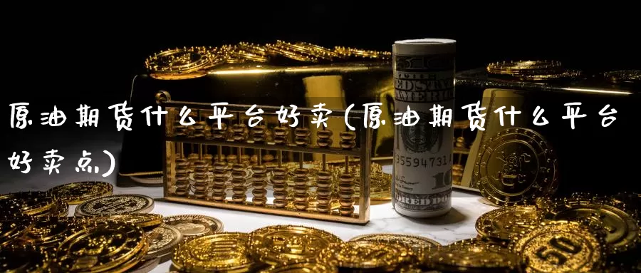 原油期货什么平台好卖(原油期货什么平台好卖点)_国际期货_第1张_国际期货交易平台 原油期货什么平台好卖(原油期货什么平台好卖点)_https://www.wenchangxx.com_国际期货_第1张