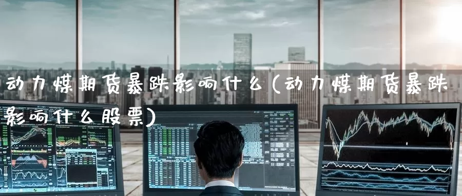 动力煤期货暴跌影响什么(动力煤期货暴跌影响什么股票)_https://www.wenchangxx.com_期货行情_第1张