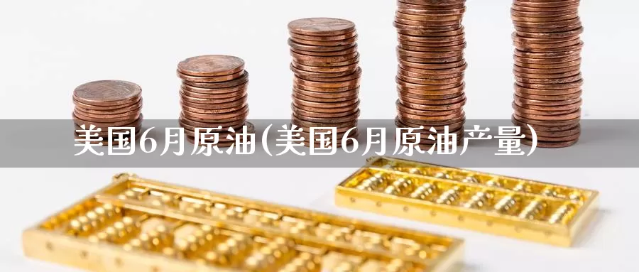 美国6月原油(美国6月原油产量)_https://www.wenchangxx.com_德指期货_第1张