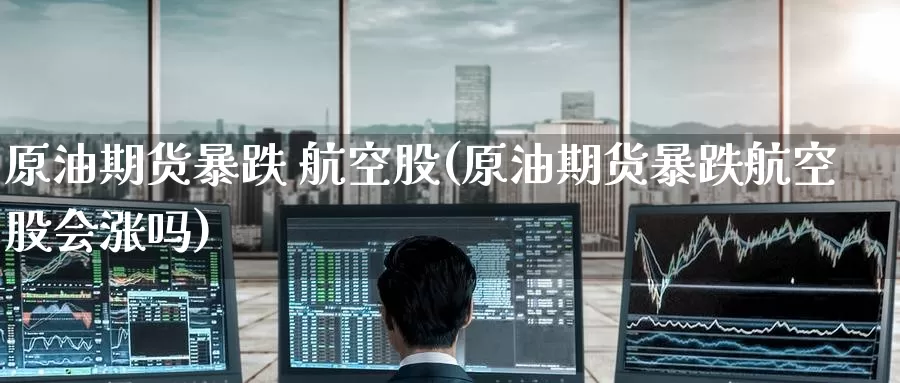 原油期货暴跌 航空股(原油期货暴跌航空股会涨吗)_https://www.wenchangxx.com_国际期货_第1张