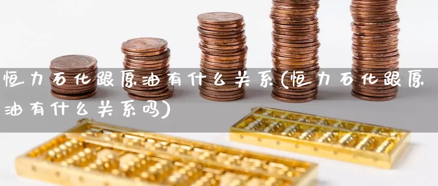 恒力石化跟原油有什么关系(恒力石化跟原油有什么关系吗)_https://www.wenchangxx.com_国际期货_第1张