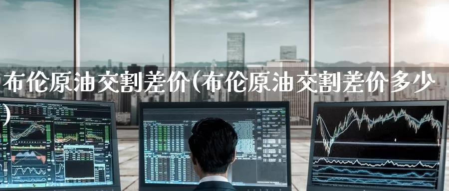 布伦原油交割差价(布伦原油交割差价多少)_https://www.wenchangxx.com_德指期货_第1张
