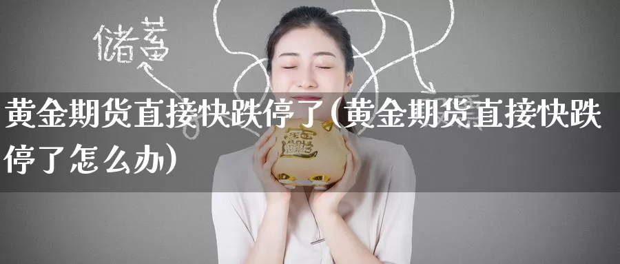 黄金期货直接快跌停了(黄金期货直接快跌停了怎么办)_https://www.wenchangxx.com_国际期货_第1张