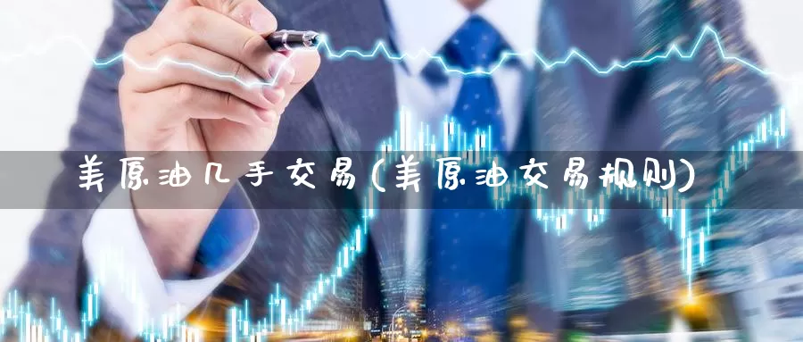 美原油几手交易(美原油交易规则)_https://www.wenchangxx.com_期货平台_第1张