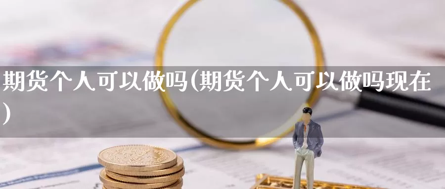 期货个人可以做吗(期货个人可以做吗现在)_https://www.wenchangxx.com_德指期货_第1张