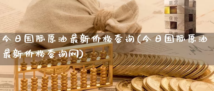 今日国际原油最新价格查询(今日国际原油最新价格查询网)_https://www.wenchangxx.com_国际期货_第1张