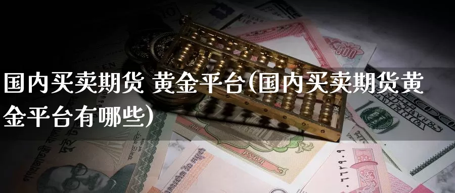 国内买卖期货 黄金平台(国内买卖期货黄金平台有哪些)_国际期货_第1张_国际期货交易平台 国内买卖期货 黄金平台(国内买卖期货黄金平台有哪些)_https://www.wenchangxx.com_国际期货_第1张
