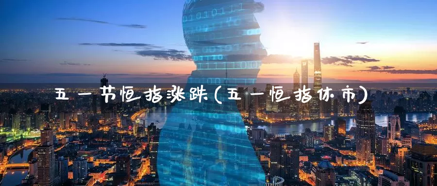 五一节恒指涨跌(五一恒指休市)_https://www.wenchangxx.com_国际期货_第1张