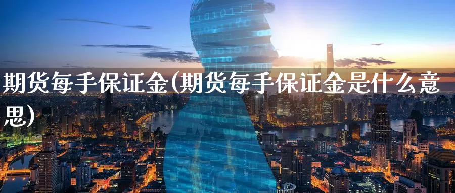 期货每手保证金(期货每手保证金是什么意思)_https://www.wenchangxx.com_期货平台_第1张