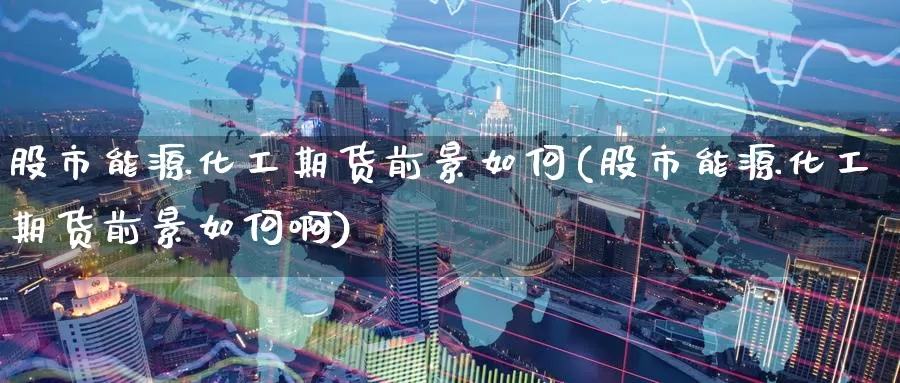 股市能源化工期货前景如何(股市能源化工期货前景如何啊)_https://www.wenchangxx.com_德指期货_第1张