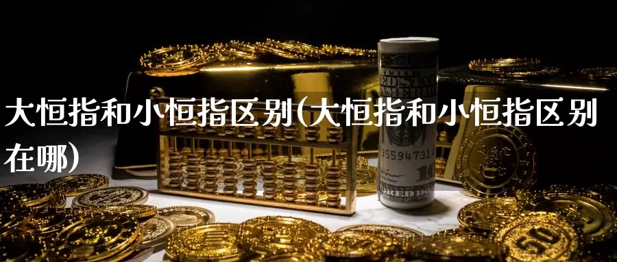 大恒指和小恒指区别(大恒指和小恒指区别在哪)_国际期货_第1张_国际期货交易平台 大恒指和小恒指区别(大恒指和小恒指区别在哪)_https://www.wenchangxx.com_国际期货_第1张
