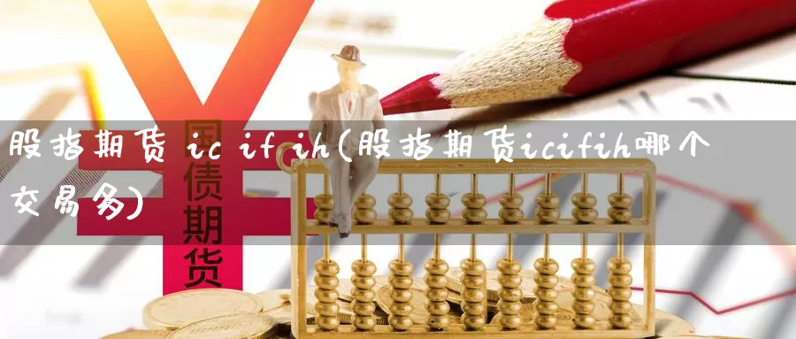 股指期货 ic if ih(股指期货icifih哪个交易多)_https://www.wenchangxx.com_德指期货_第1张