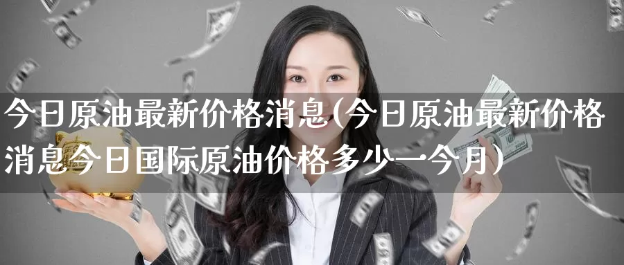 今日原油最新价格消息(今日原油最新价格消息今日国际原油价格多少一今月)_https://www.wenchangxx.com_国际期货_第1张