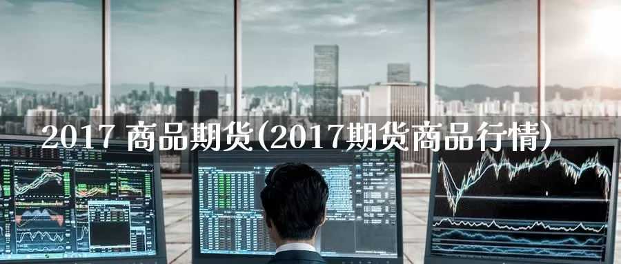 2017 商品期货(2017期货商品行情)_https://www.wenchangxx.com_期货平台_第1张