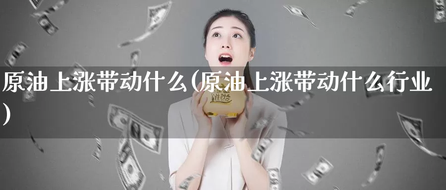 原油上涨带动什么(原油上涨带动什么行业)_https://www.wenchangxx.com_德指期货_第1张
