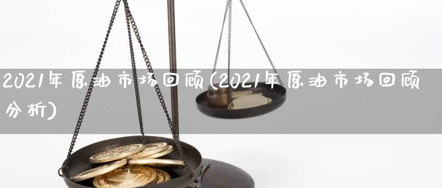 2021年原油市场回顾(2021年原油市场回顾分析)_https://www.wenchangxx.com_期货行情_第1张