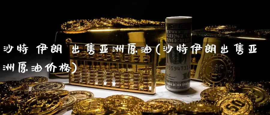 沙特 伊朗 出售亚洲原油(沙特伊朗出售亚洲原油价格)_https://www.wenchangxx.com_期货行情_第1张