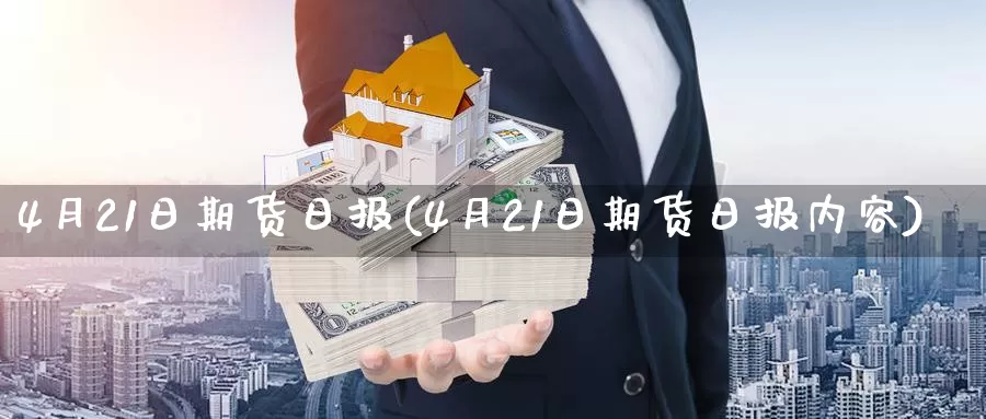4月21日期货日报(4月21日期货日报内容)_https://www.wenchangxx.com_期货行情_第1张