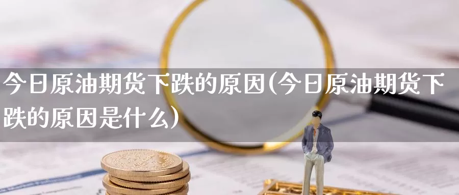 今日原油期货下跌的原因(今日原油期货下跌的原因是什么)_https://www.wenchangxx.com_国际期货_第1张