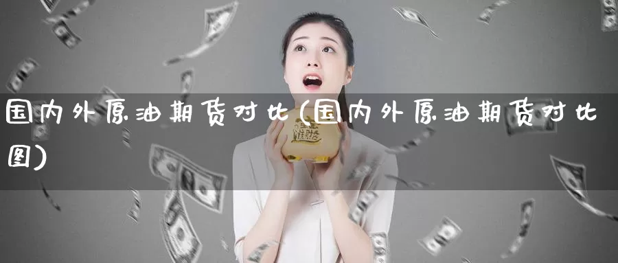 国内外原油期货对比(国内外原油期货对比图)_国际期货_第1张_国际期货交易平台 国内外原油期货对比(国内外原油期货对比图)_https://www.wenchangxx.com_国际期货_第1张