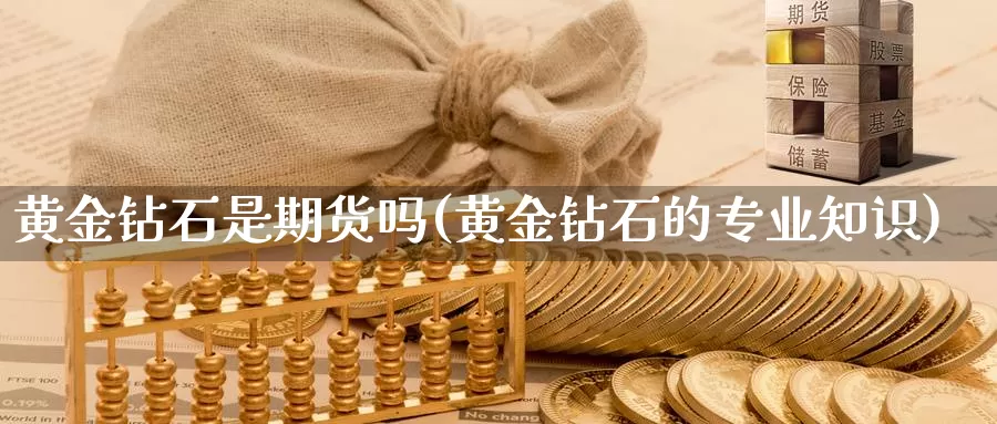 黄金钻石是期货吗(黄金钻石的专业知识)_https://www.wenchangxx.com_德指期货_第1张