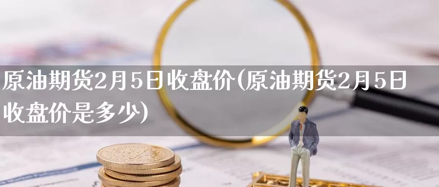 原油期货2月5日收盘价(原油期货2月5日收盘价是多少)_https://www.wenchangxx.com_德指期货_第1张
