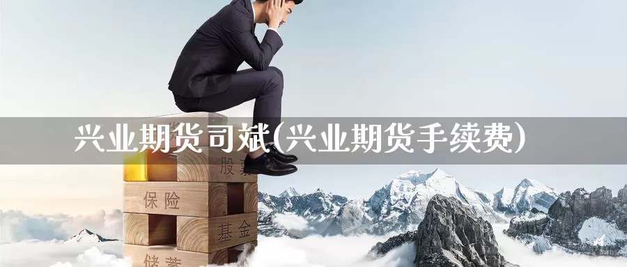 兴业期货司斌(兴业期货手续费)_https://www.wenchangxx.com_国际期货_第1张