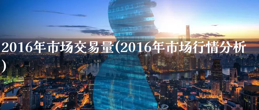 2016年市场交易量(2016年市场行情分析)_https://www.wenchangxx.com_德指期货_第1张