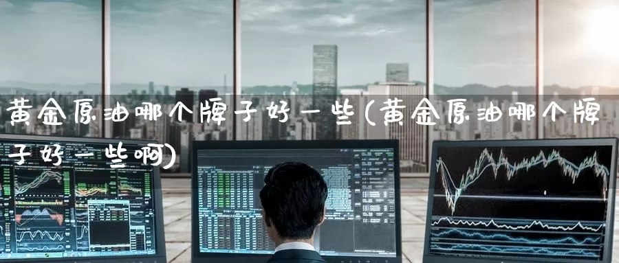 黄金原油哪个牌子好一些(黄金原油哪个牌子好一些啊)_https://www.wenchangxx.com_期货平台_第1张