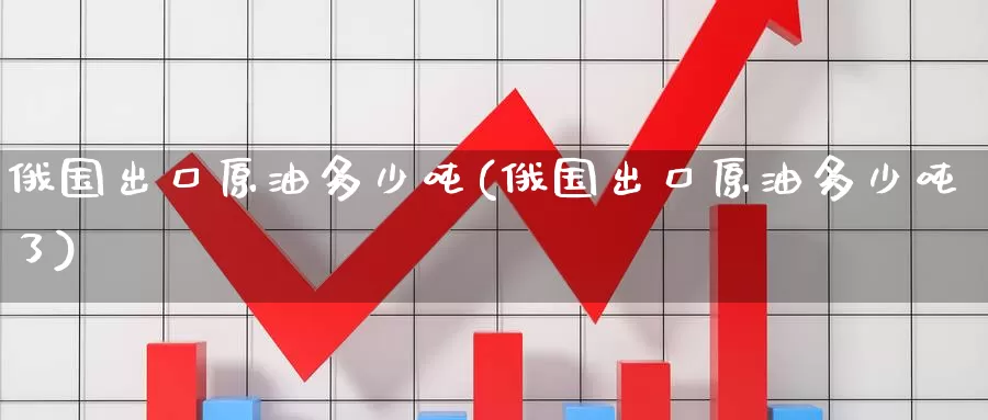 俄国出口原油多少吨(俄国出口原油多少吨了)_https://www.wenchangxx.com_期货行情_第1张