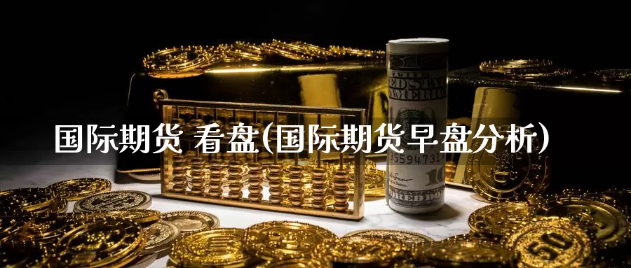 国际期货 看盘(国际期货早盘分析)_https://www.wenchangxx.com_期货行情_第1张