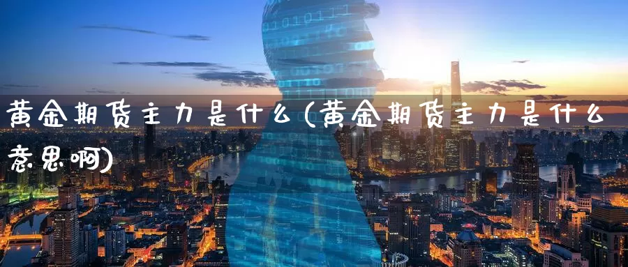 黄金期货主力是什么(黄金期货主力是什么意思啊)_国际期货_第1张_国际期货交易平台 黄金期货主力是什么(黄金期货主力是什么意思啊)_https://www.wenchangxx.com_国际期货_第1张