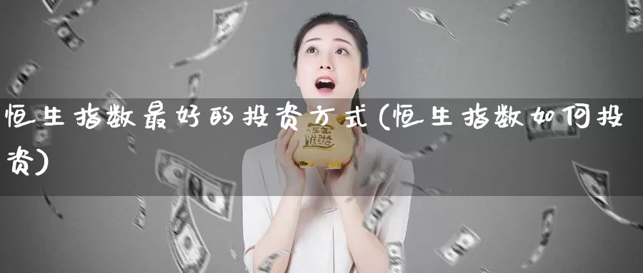 恒生指数最好的投资方式(恒生指数如何投资)_https://www.wenchangxx.com_国际期货_第1张