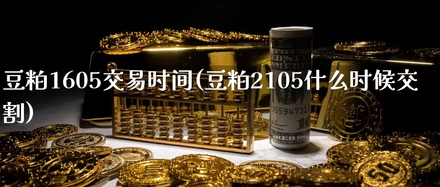 豆粕1605交易时间(豆粕2105什么时候交割)_https://www.wenchangxx.com_国际期货_第1张