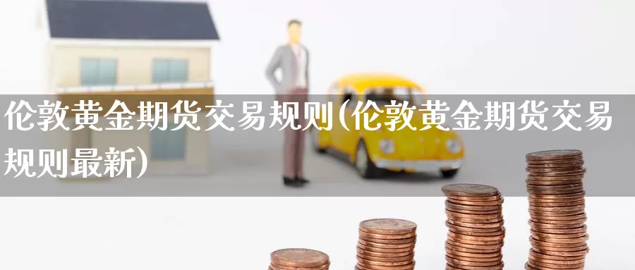 伦敦黄金期货交易规则(伦敦黄金期货交易规则最新)_期货行情_第1张_国际期货交易平台 伦敦黄金期货交易规则(伦敦黄金期货交易规则最新)_https://www.wenchangxx.com_期货行情_第1张