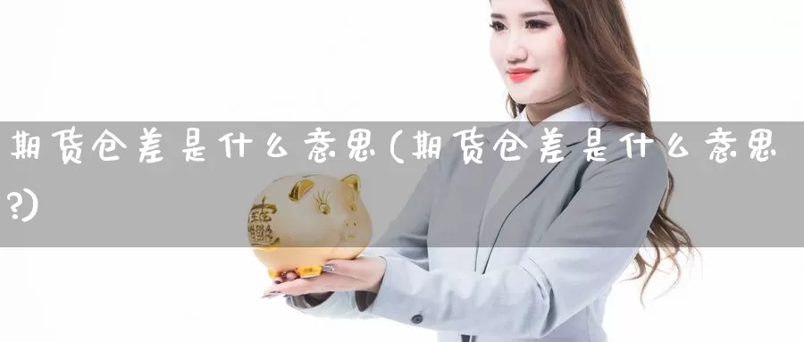 期货仓差是什么意思(期货仓差是什么意思?)_https://www.wenchangxx.com_德指期货_第1张